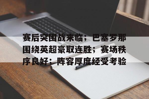 爱游戏-包含赛后突围战来临；巴塞罗那围绕英超豪取连胜；赛场秩序良好；阵容厚度经受考验的词条