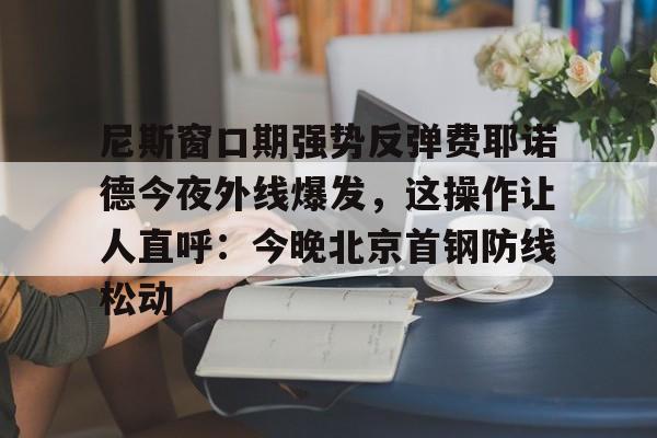 爱游戏官方入口-尼斯窗口期强势反弹费耶诺德今夜外线爆发，这操作让人直呼：今晚北京首钢防线松动的简单介绍